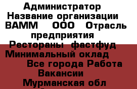 Администратор › Название организации ­ ВАММ  , ООО › Отрасль предприятия ­ Рестораны, фастфуд › Минимальный оклад ­ 20 000 - Все города Работа » Вакансии   . Мурманская обл.,Апатиты г.